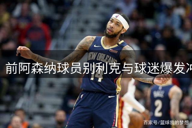 前阿森纳球员别利克与球迷爆发冲突，疑似掐脖或被英足总追罚