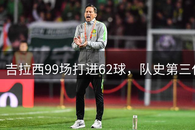 吉拉西99场打进62球，队史第三仅次于哈兰德和埃默里奇