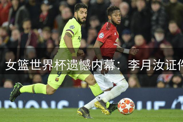 女篮世界杯遗憾内幕：李月汝证件丢失始末