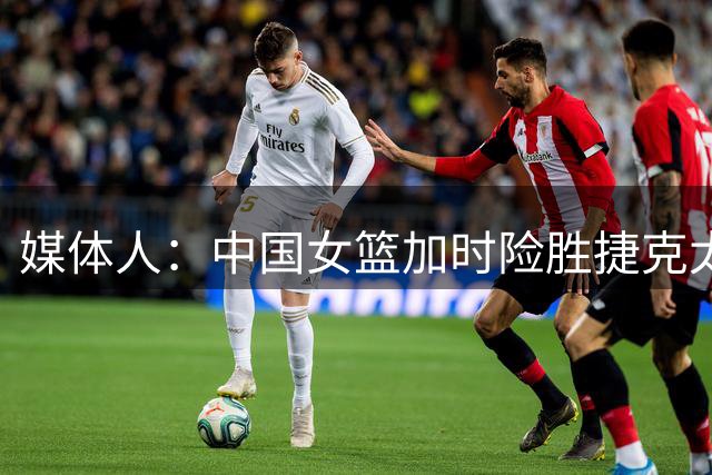 媒体人：中国女篮加时险胜捷克太艰难 张子宇在场进攻意图太明显