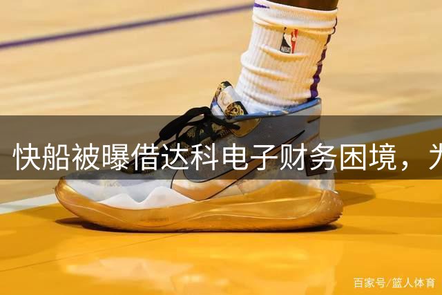 快船被曝借达科电子财务困境，为伦纳德争取“A级回扣”