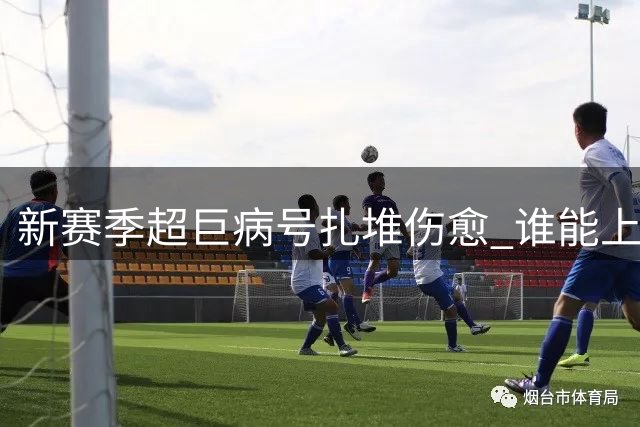 新赛季超巨病号扎堆伤愈 谁能上演王者归来戏码？